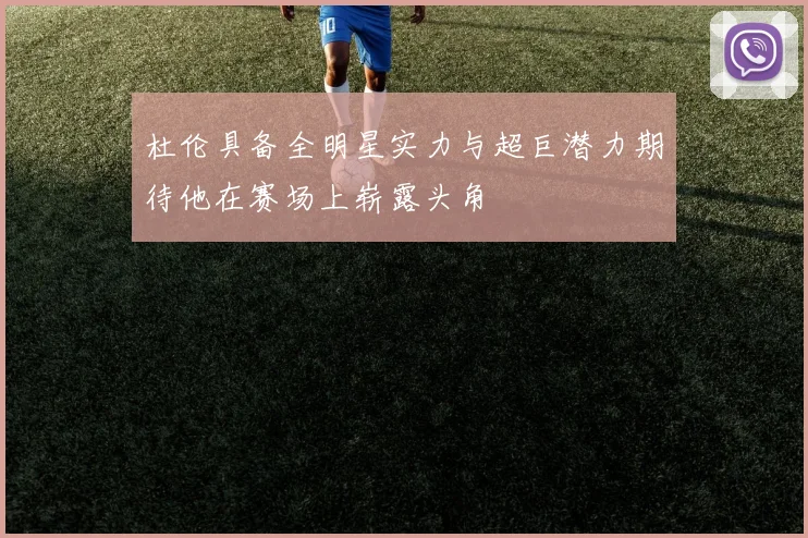 杜伦具备全明星实力与超巨潜力期待他在赛场上崭露头角