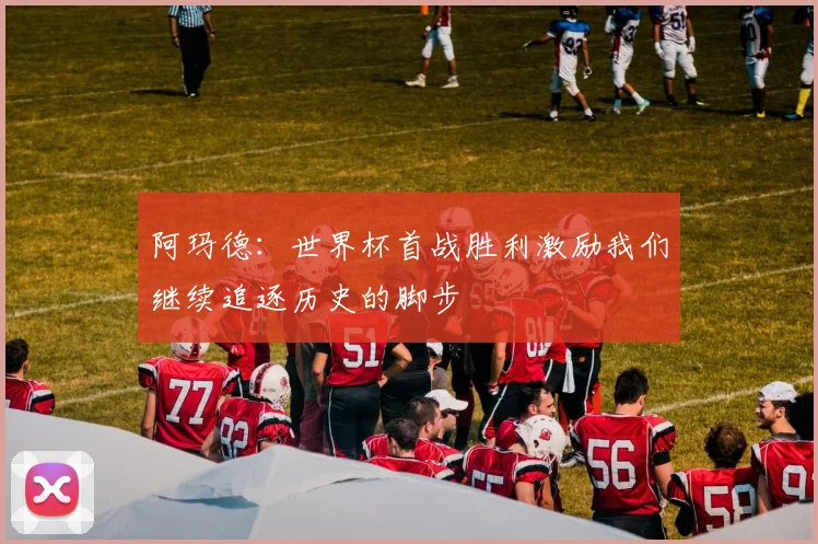 阿玛德：世界杯首战胜利激励我们继续追逐历史的脚步