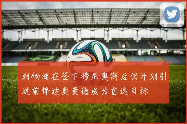 利物浦在签下穆尼奥斯后仍计划引进前锋迪奥曼德成为首选目标