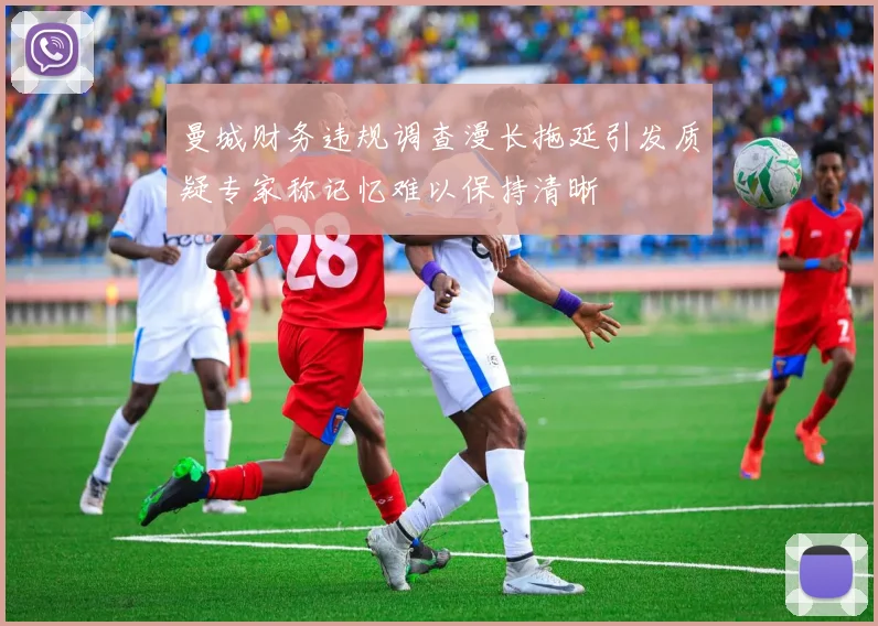曼城财务违规调查漫长拖延引发质疑专家称记忆难以保持清晰