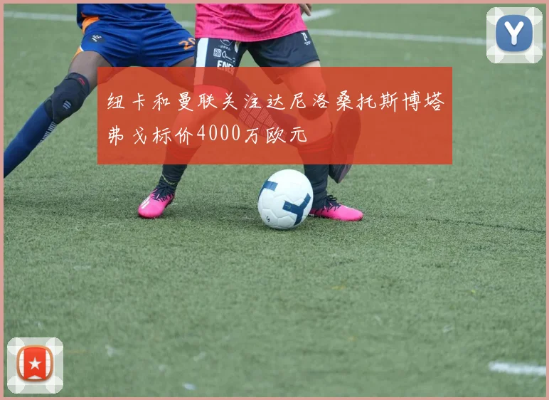 纽卡和曼联关注达尼洛桑托斯博塔弗戈标价4000万欧元
