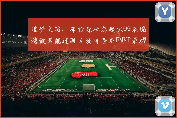 追梦之路：布伦森状态起伏OG表现稳健若能连胜五场将争夺FMVP荣耀