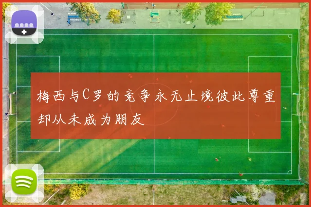 梅西与C罗的竞争永无止境彼此尊重却从未成为朋友