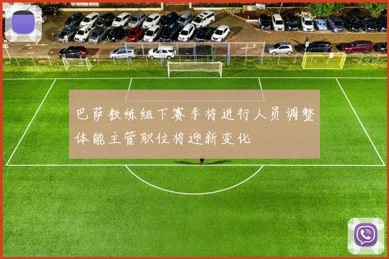 巴萨教练组下赛季将进行人员调整体能主管职位将迎新变化