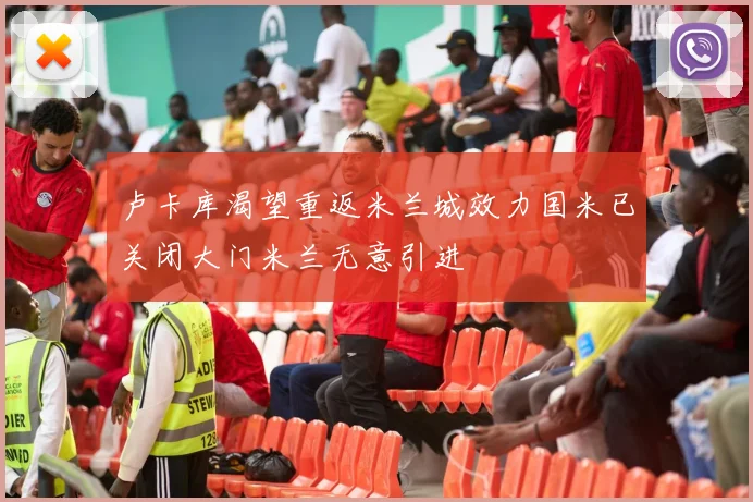 卢卡库渴望重返米兰城效力国米已关闭大门米兰无意引进