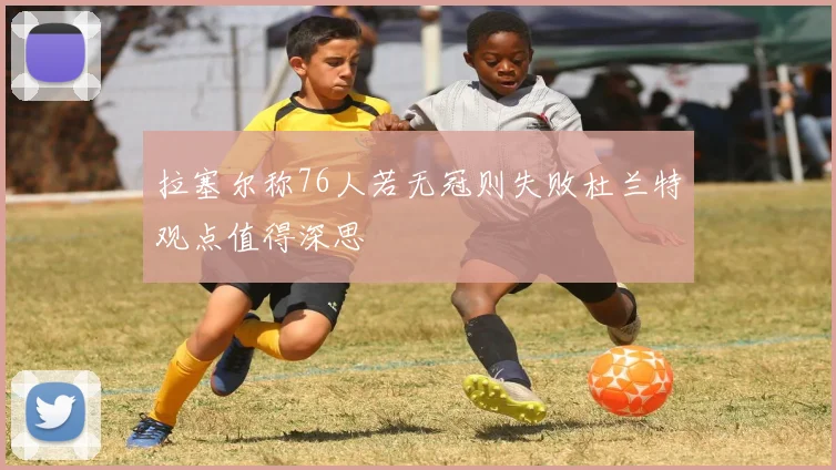 拉塞尔称76人若无冠则失败杜兰特观点值得深思