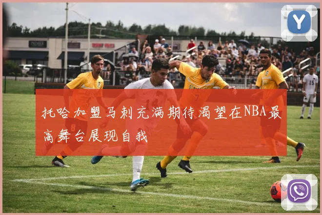 托哈加盟马刺充满期待渴望在NBA最高舞台展现自我