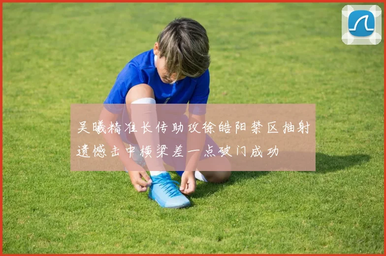 吴曦精准长传助攻徐皓阳禁区抽射遗憾击中横梁差一点破门成功