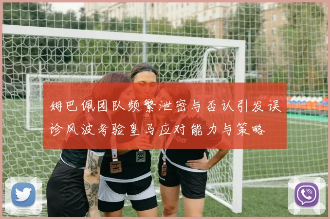 姆巴佩团队频繁泄密与否认引发误诊风波考验皇马应对能力与策略