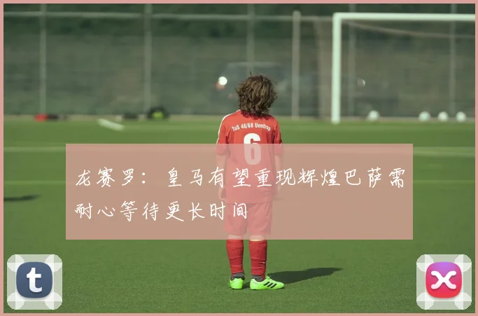 龙赛罗：皇马有望重现辉煌巴萨需耐心等待更长时间