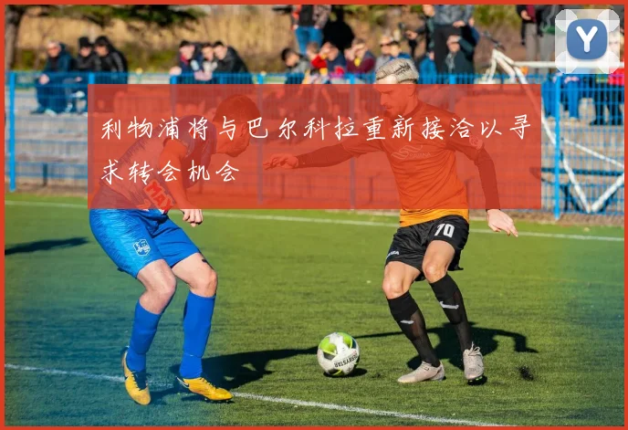 利物浦将与巴尔科拉重新接洽以寻求转会机会