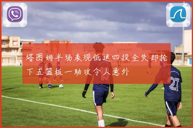 塔图姆半场表现低迷四投全失却抢下五篮板一助攻令人意外
