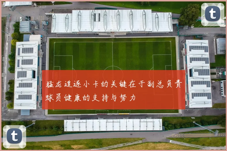 猛龙追逐小卡的关键在于副总负责球员健康的支持与努力