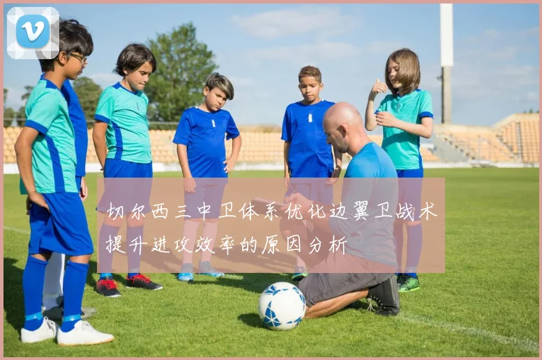 切尔西三中卫体系优化边翼卫战术提升进攻效率的原因分析