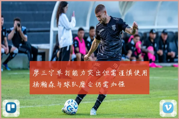 廖三宁单打能力突出但需谨慎使用杨瀚森与球队磨合仍需加强