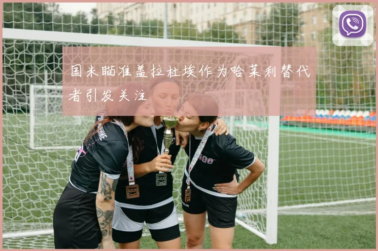 国米瞄准盖拉杜埃作为哈莱利替代者引发关注