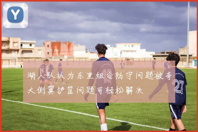 湖人队认为东里组合防守问题被夸大侧翼护筐问题可轻松解决