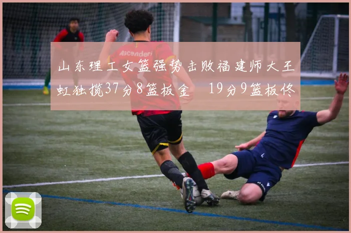 山东理工女篮强势击败福建师大王虹独揽37分8篮板金喆19分9篮板佟欣芷21分6篮板