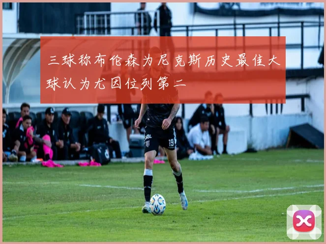 三球称布伦森为尼克斯历史最佳大球认为尤因位列第二