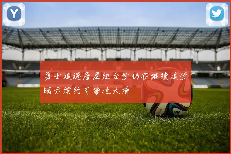 勇士追逐詹眉组合梦仍在继续追梦暗示续约可能性大增