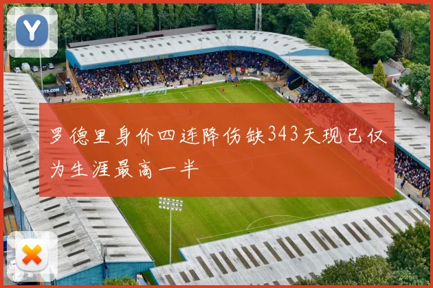 罗德里身价四连降伤缺343天现已仅为生涯最高一半
