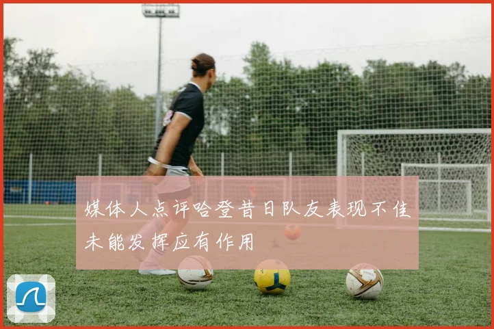 媒体人点评哈登昔日队友表现不佳未能发挥应有作用