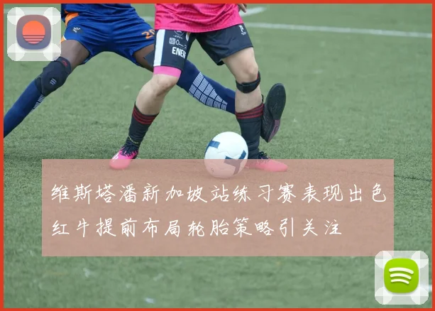 维斯塔潘新加坡站练习赛表现出色红牛提前布局轮胎策略引关注