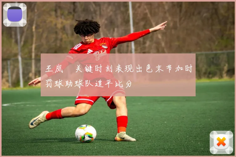 王岚嵚关键时刻表现出色末节加时罚球助球队追平比分