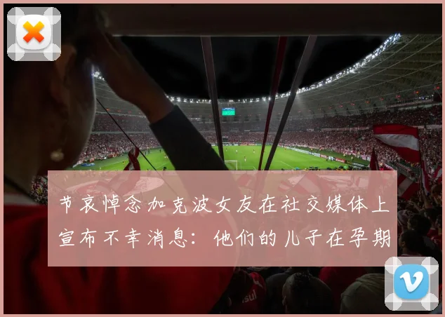 节哀悼念加克波女友在社交媒体上宣布不幸消息：他们的儿子在孕期夭折