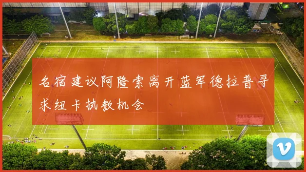 名宿建议阿隆索离开蓝军德拉普寻求纽卡执教机会