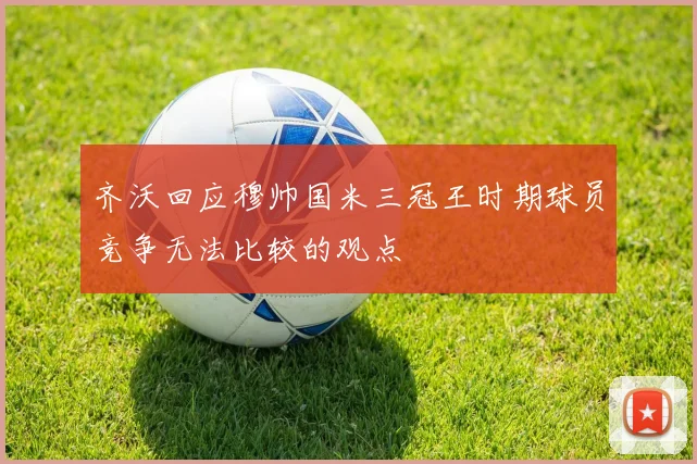 齐沃回应穆帅国米三冠王时期球员竞争无法比较的观点