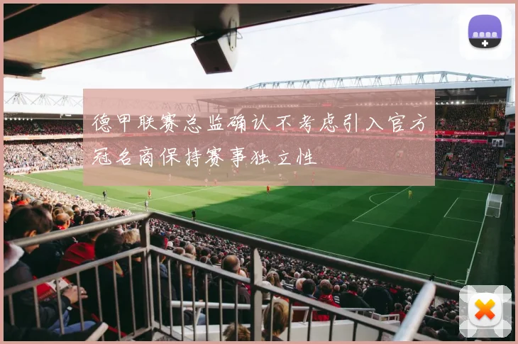 德甲联赛总监确认不考虑引入官方冠名商保持赛事独立性