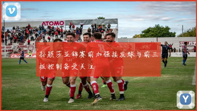 孙颖莎亚锦赛前加强接发球与前三板控制备受关注