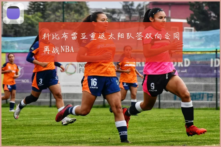 科比布雷亚重返太阳队签双向合同再战NBA